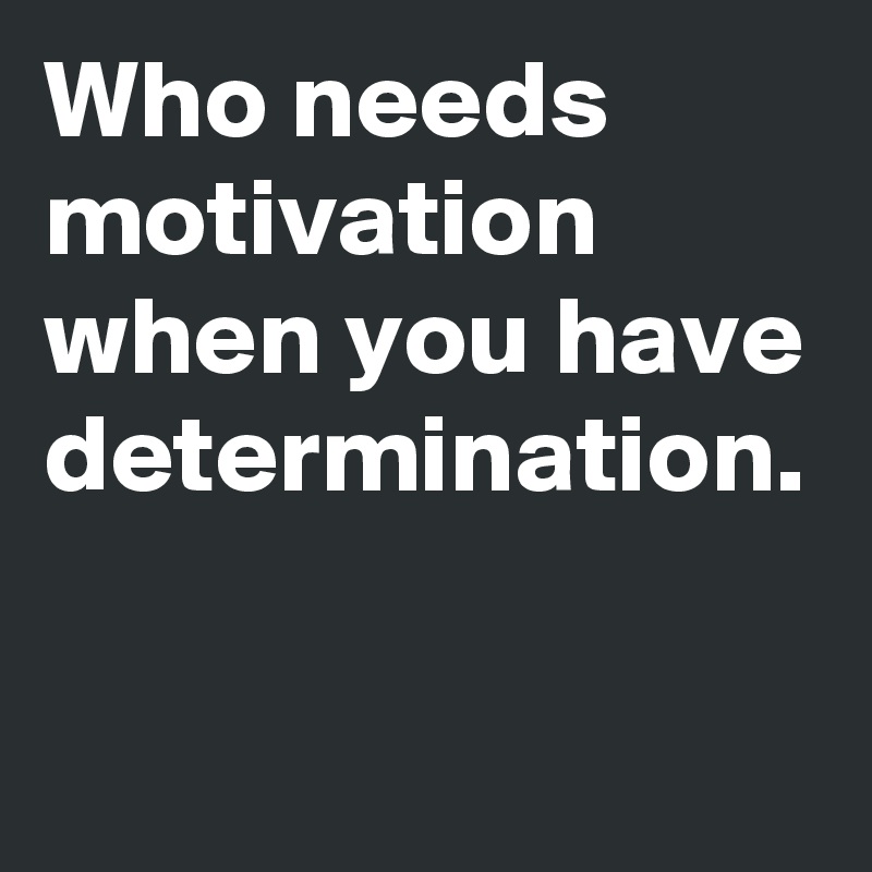 Who needs motivation when you have determination.
