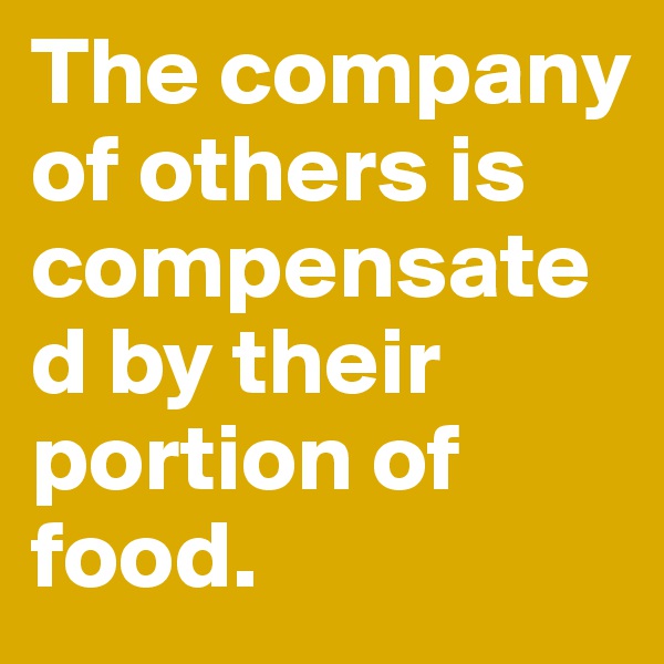 The company of others is compensated by their portion of food. 