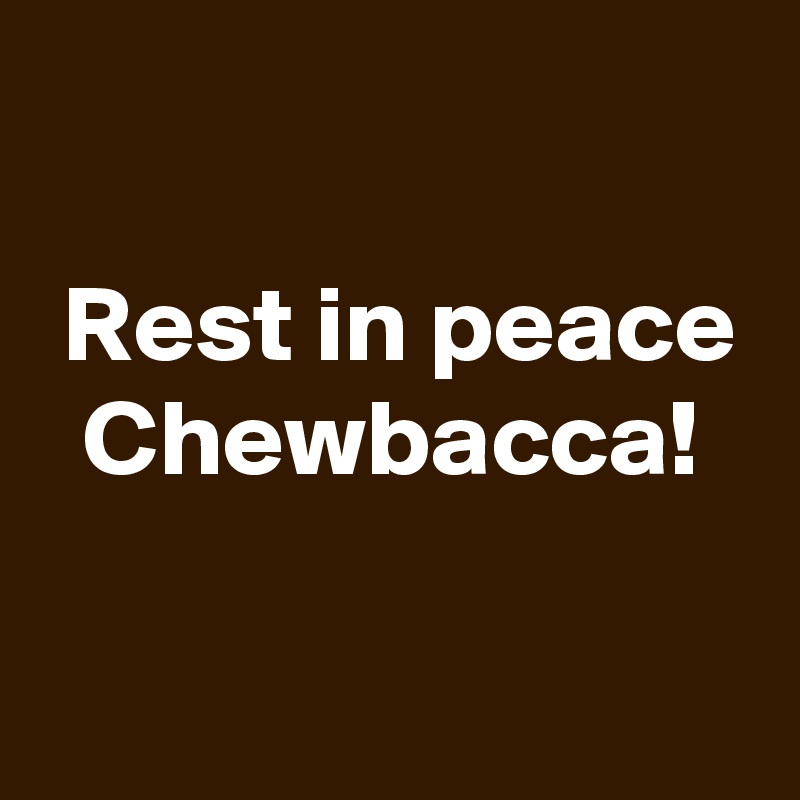 

 Rest in peace
  Chewbacca!


