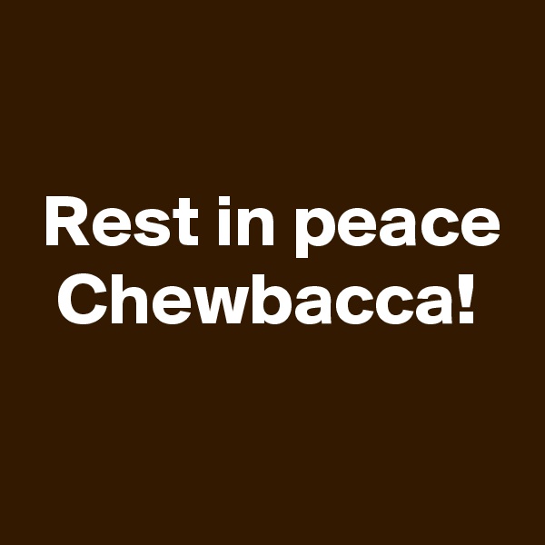

 Rest in peace
  Chewbacca!

