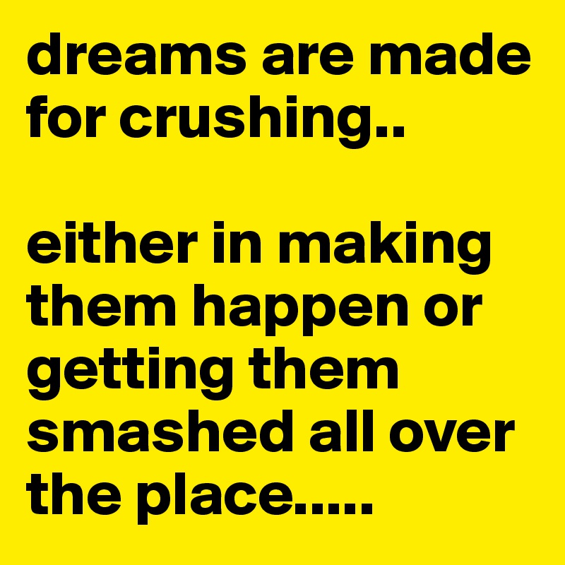 dreams are made for crushing.. 

either in making them happen or getting them smashed all over
the place..... 
