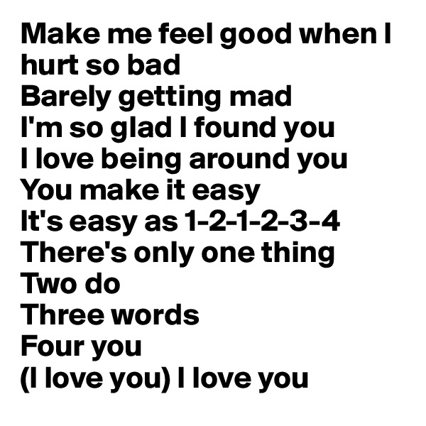 Make me feel good when I hurt so bad 
Barely getting mad
I'm so glad I found you 
I love being around you
You make it easy
It's easy as 1-2-1-2-3-4
There's only one thing 
Two do 
Three words 
Four you 
(I love you) I love you