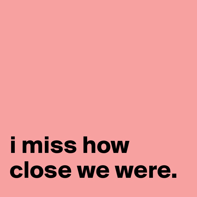 




i miss how close we were. 