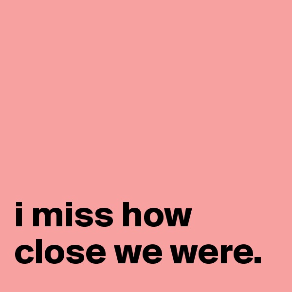 




i miss how close we were. 
