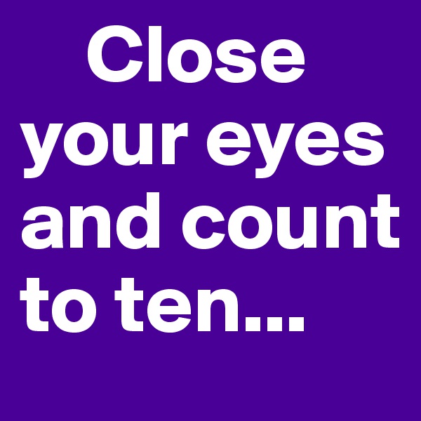     Close your eyes and count to ten...