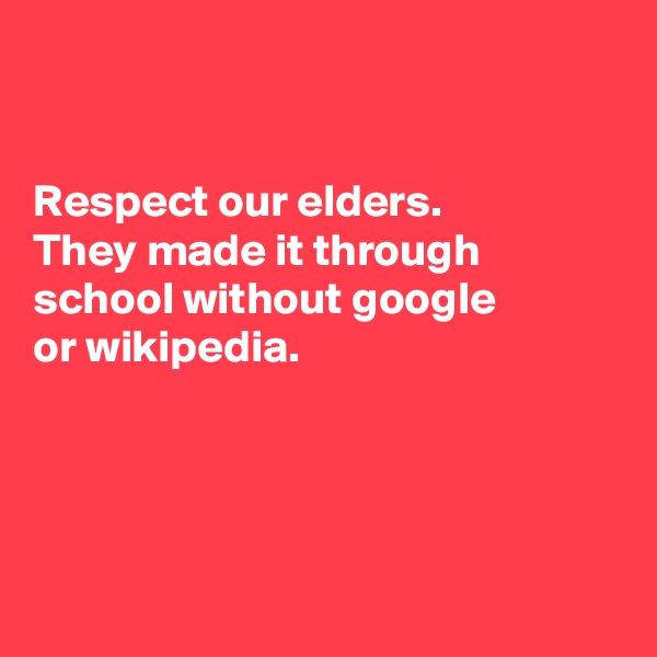 


Respect our elders.
They made it through
school without google
or wikipedia. 




