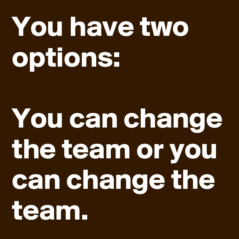 You have two options:

You can change the team or you can change the team. 