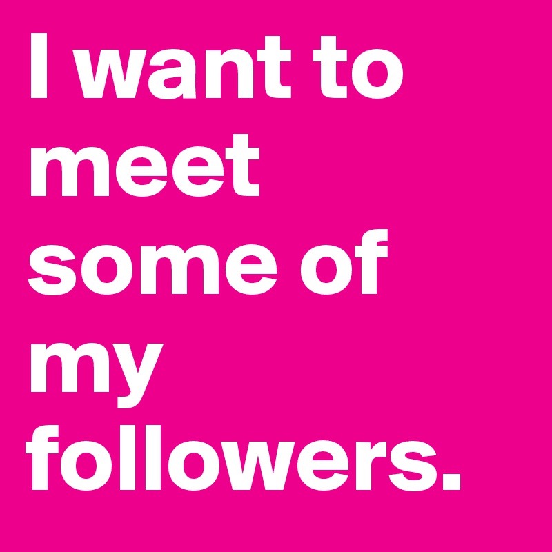 I want to meet some of my followers. 