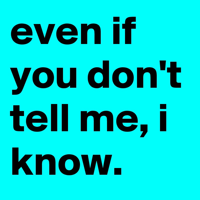 even if you don't tell me, i know.