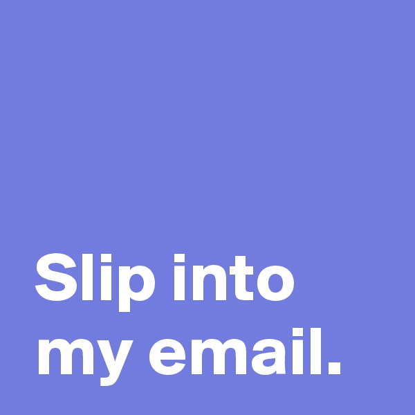 


 Slip into
 my email.