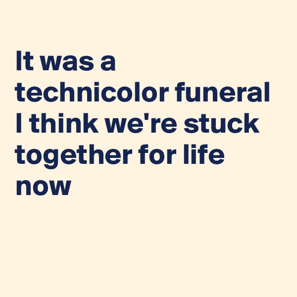 
It was a technicolor funeral
I think we're stuck together for life now

