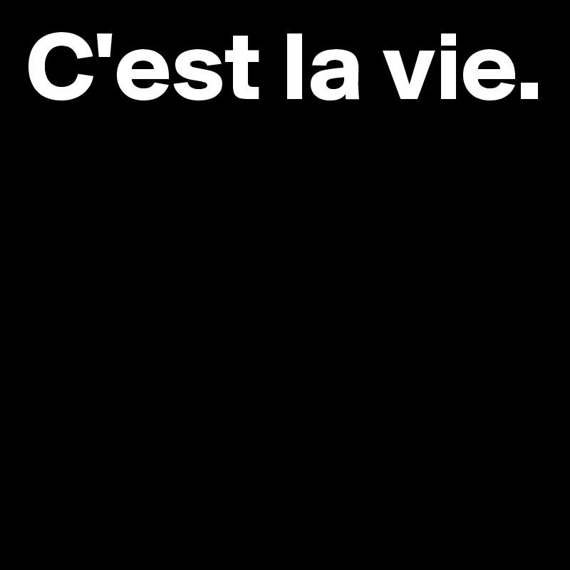 C'est la vie.



