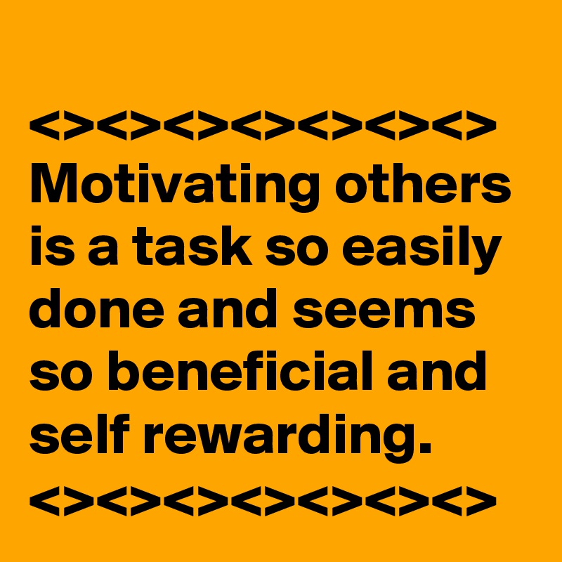 
<><><><><><><>
Motivating others is a task so easily done and seems so beneficial and self rewarding.
<><><><><><><>