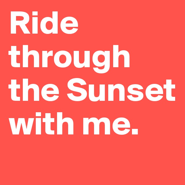 Ride through the Sunset with me.