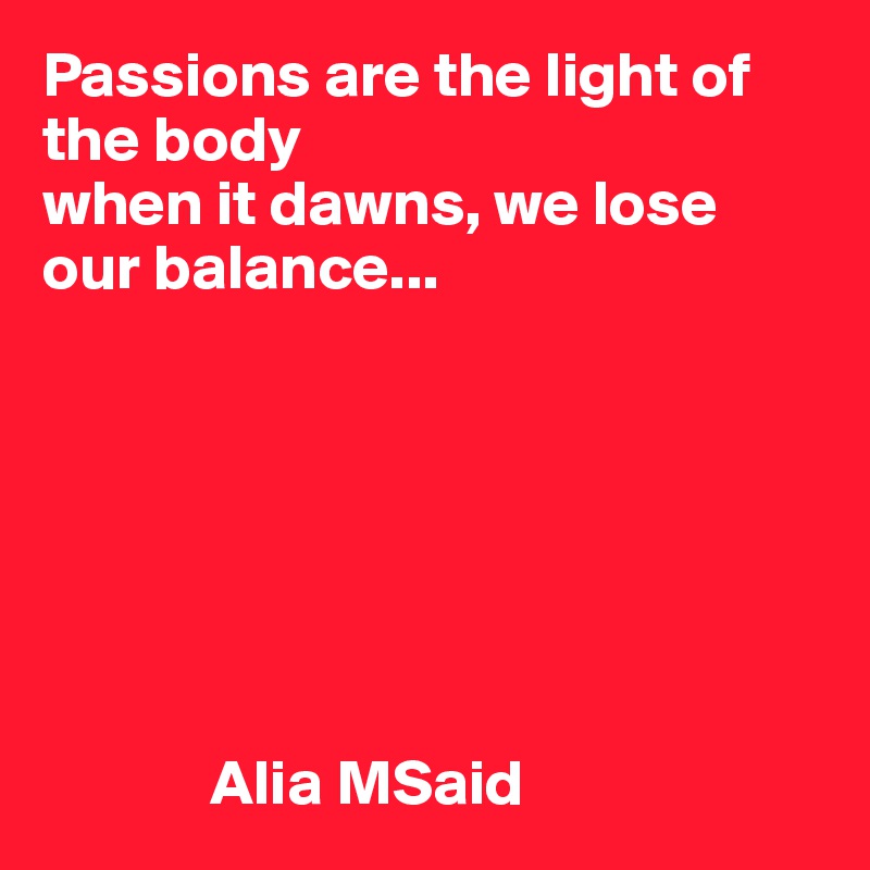 Passions are the light of the body
when it dawns, we lose our balance...







             Alia MSaid