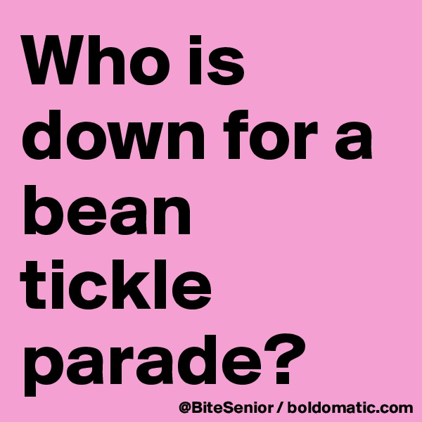 Who is down for a bean tickle parade?