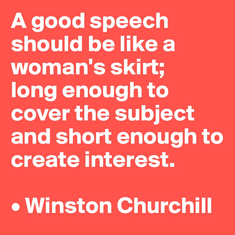 A good speech should be like a woman's skirt; 
long enough to cover the subject and short enough to create interest.

• Winston Churchill