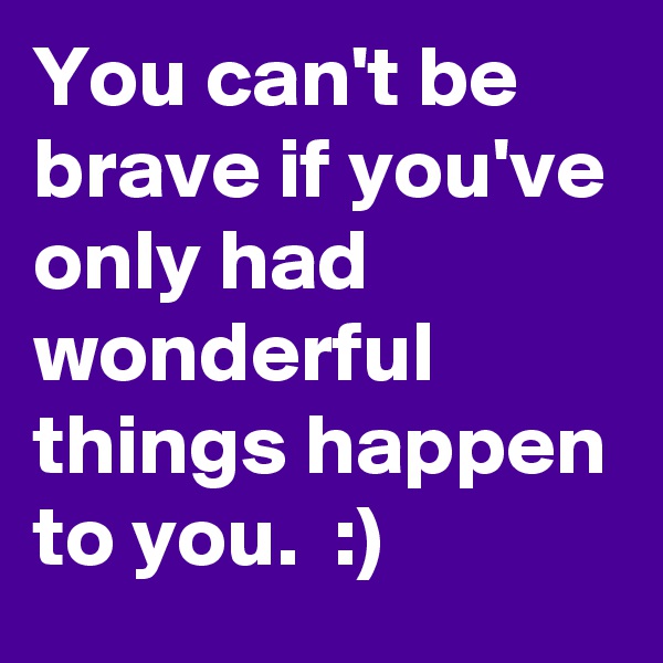 You can't be brave if you've only had wonderful things happen to you.  :)   
