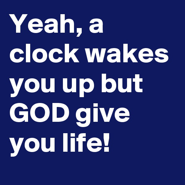 Yeah, a clock wakes you up but GOD give you life!