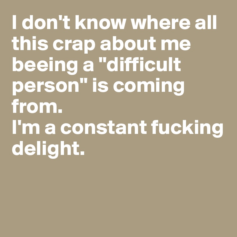 I don't know where all this crap about me beeing a "difficult person" is coming from.
I'm a constant fucking delight.


