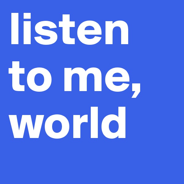 listen to me, world