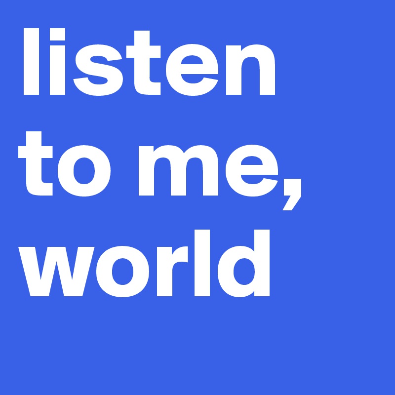 listen to me, world