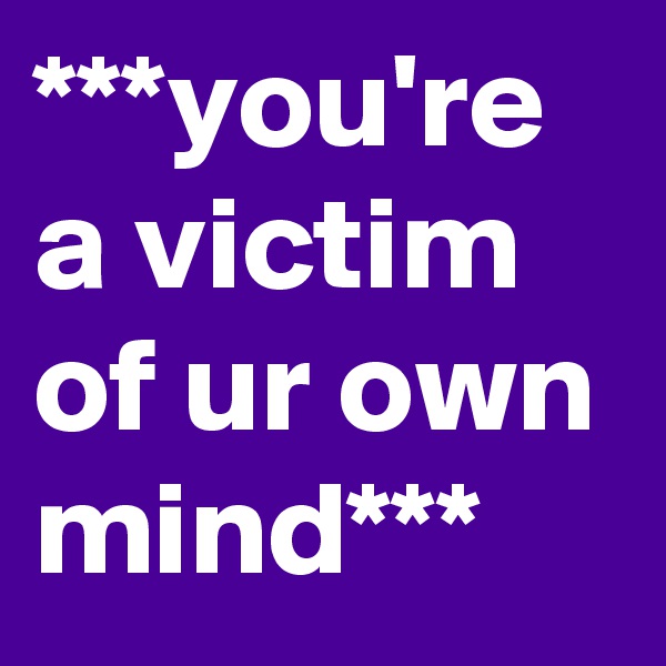 ***you're a victim of ur own mind***