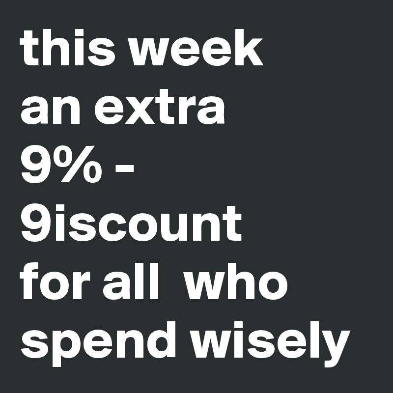 this week 
an extra 
9% - 9iscount 
for all  who spend wisely