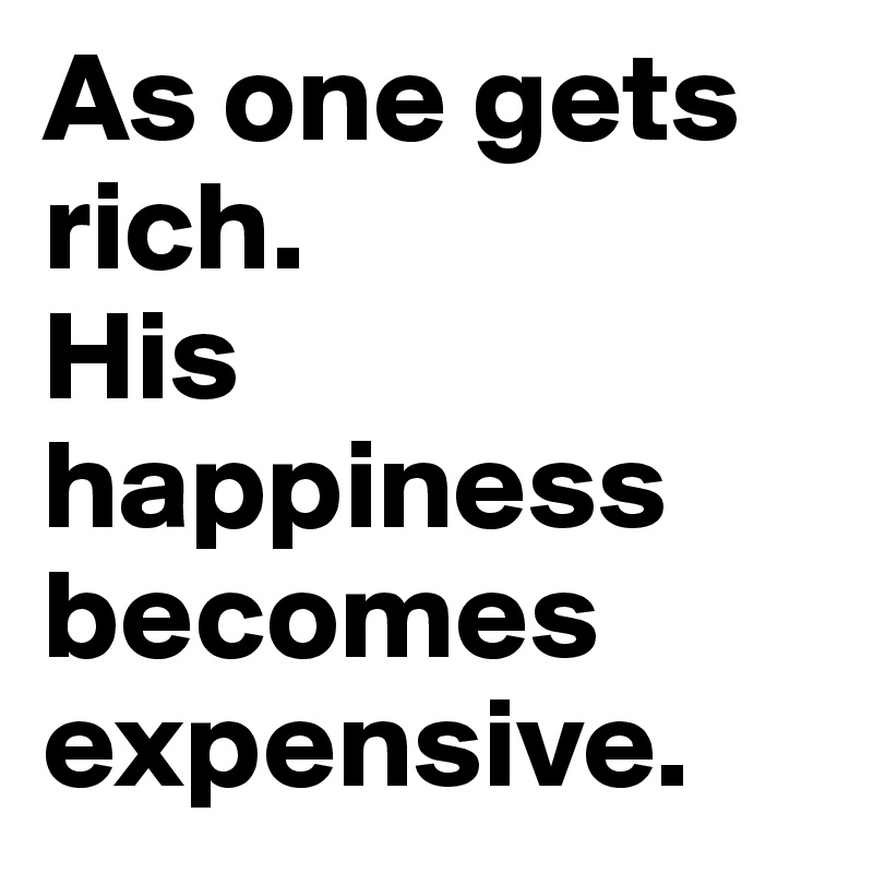 As one gets rich.
His happiness becomes expensive.