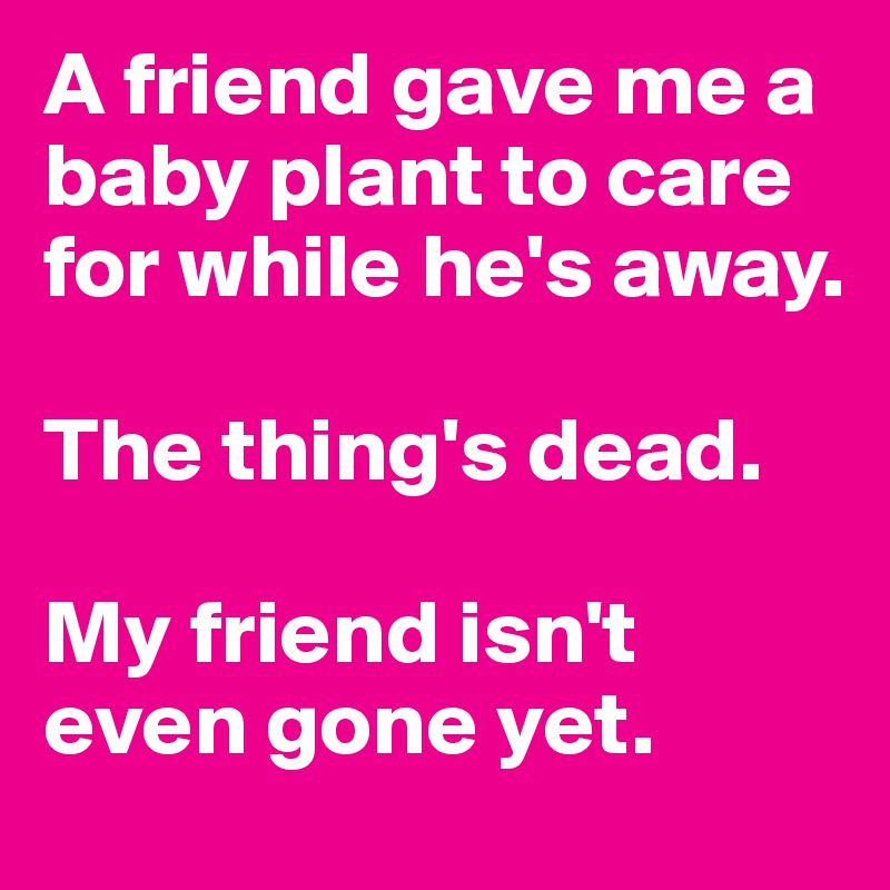 A friend gave me a baby plant to care for while he's away. 

The thing's dead. 

My friend isn't even gone yet.