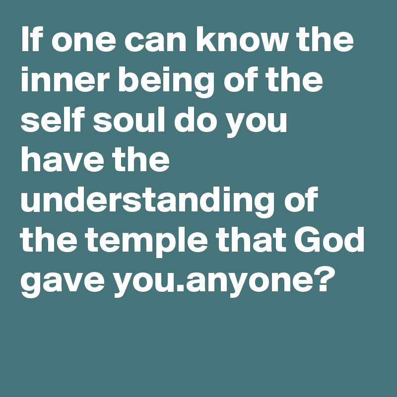 If one can know the inner being of the self soul do you have the understanding of the temple that God gave you.anyone?
