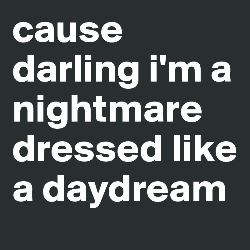 cause darling i'm a nightmare dressed like a daydream