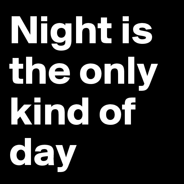 Night is the only kind of day