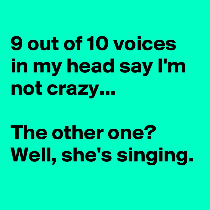
9 out of 10 voices in my head say I'm not crazy...

The other one?
Well, she's singing.
