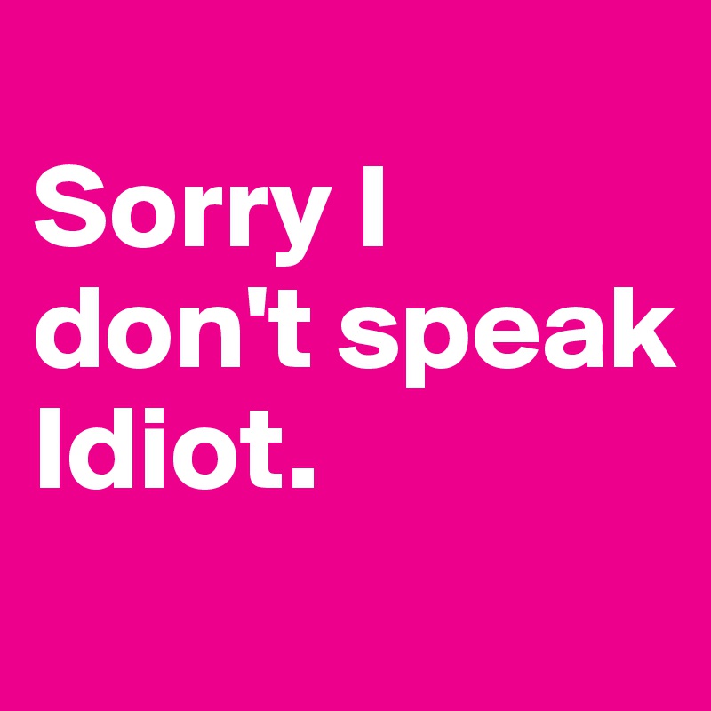 
Sorry I don't speak Idiot.
