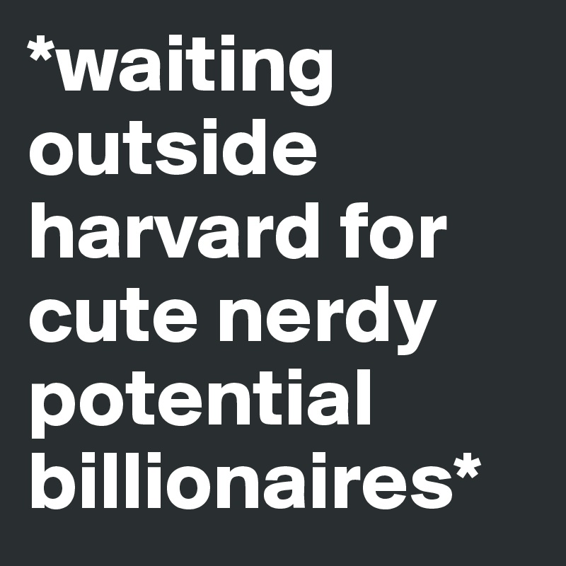 *waiting outside harvard for cute nerdy potential billionaires*