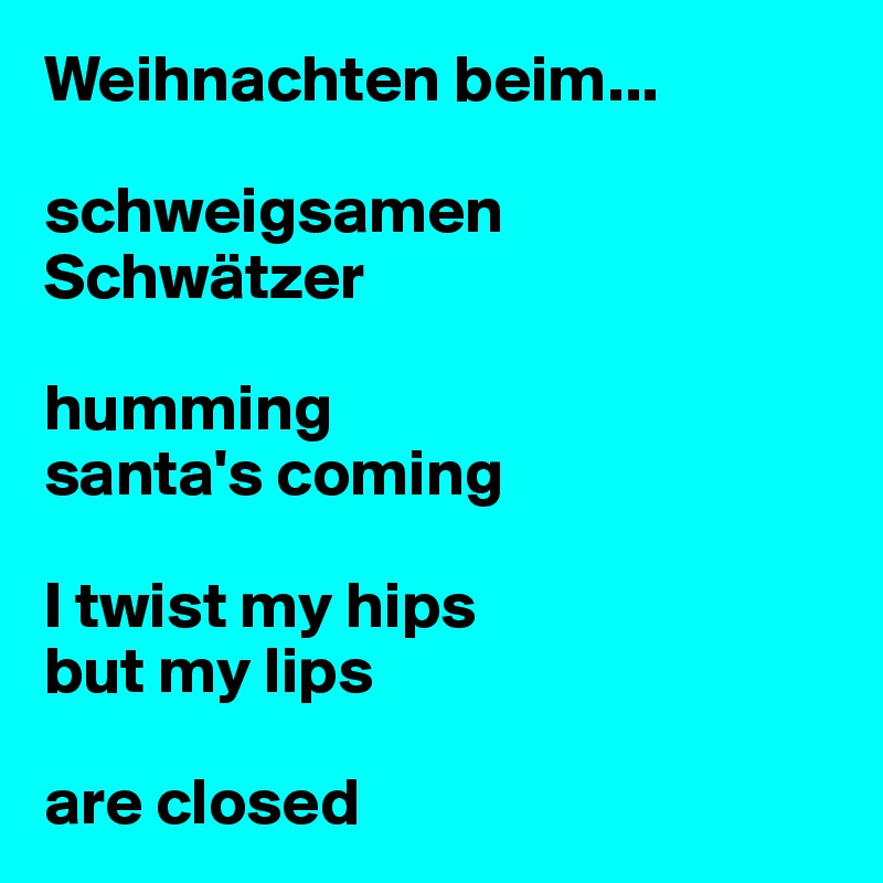 Weihnachten beim...

schweigsamen 
Schwätzer

humming 
santa's coming

I twist my hips 
but my lips 

are closed