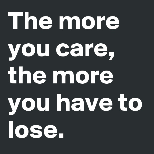 The more you care,
the more you have to lose.