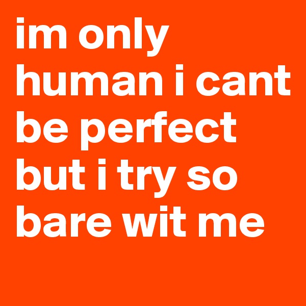 im only human i cant be perfect but i try so bare wit me