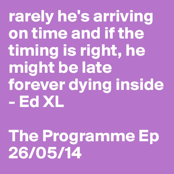 rarely he's arriving on time and if the timing is right, he might be late forever dying inside - Ed XL

The Programme Ep
26/05/14