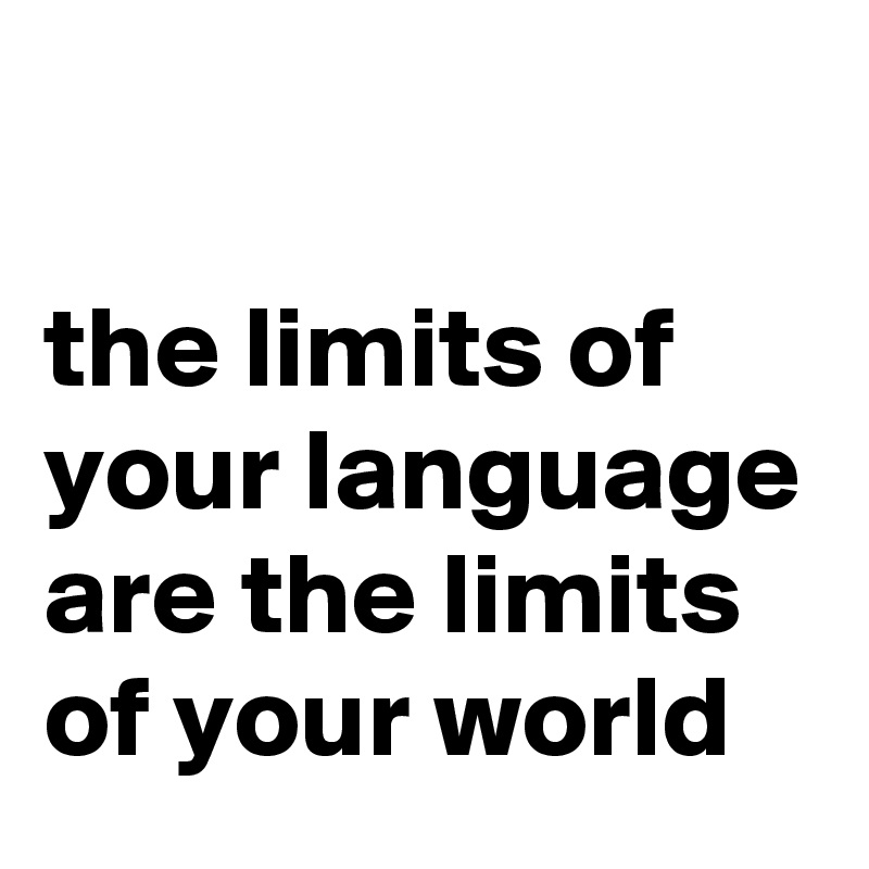

the limits of your language are the limits of your world