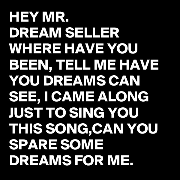 HEY MR. 
DREAM SELLER WHERE HAVE YOU BEEN, TELL ME HAVE YOU DREAMS CAN SEE, I CAME ALONG JUST TO SING YOU THIS SONG,CAN YOU SPARE SOME DREAMS FOR ME. 