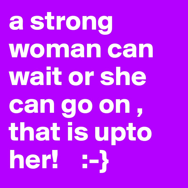 a strong woman can wait or she can go on , that is upto her!    :-}