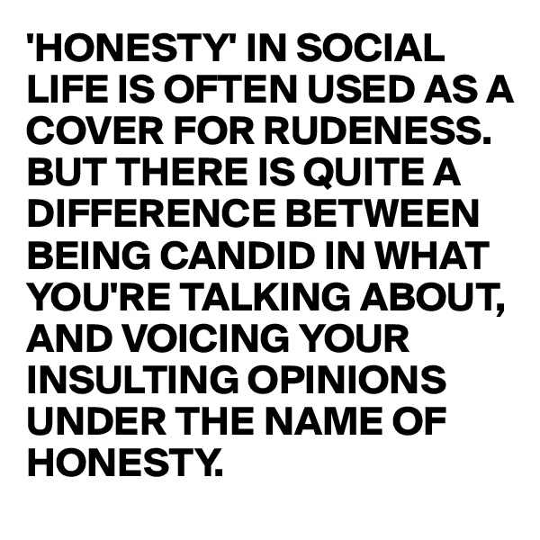 'HONESTY' IN SOCIAL LIFE IS OFTEN USED AS A COVER FOR RUDENESS. BUT THERE IS QUITE A DIFFERENCE BETWEEN BEING CANDID IN WHAT YOU'RE TALKING ABOUT, AND VOICING YOUR INSULTING OPINIONS UNDER THE NAME OF HONESTY. 