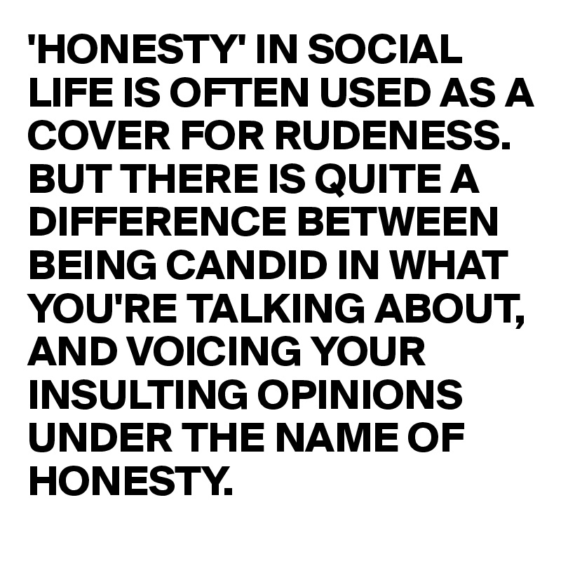 'HONESTY' IN SOCIAL LIFE IS OFTEN USED AS A COVER FOR RUDENESS. BUT THERE IS QUITE A DIFFERENCE BETWEEN BEING CANDID IN WHAT YOU'RE TALKING ABOUT, AND VOICING YOUR INSULTING OPINIONS UNDER THE NAME OF HONESTY. 