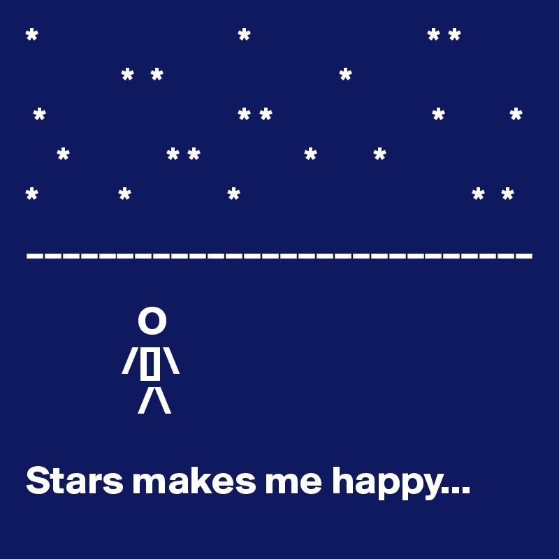 *                         *                      * *
            *  *                      *
 *                        * *                    *        *
    *            * *             *       *
*          *            *                             *  *
____________________________

              O 
            /[]\
              /\

Stars makes me happy...