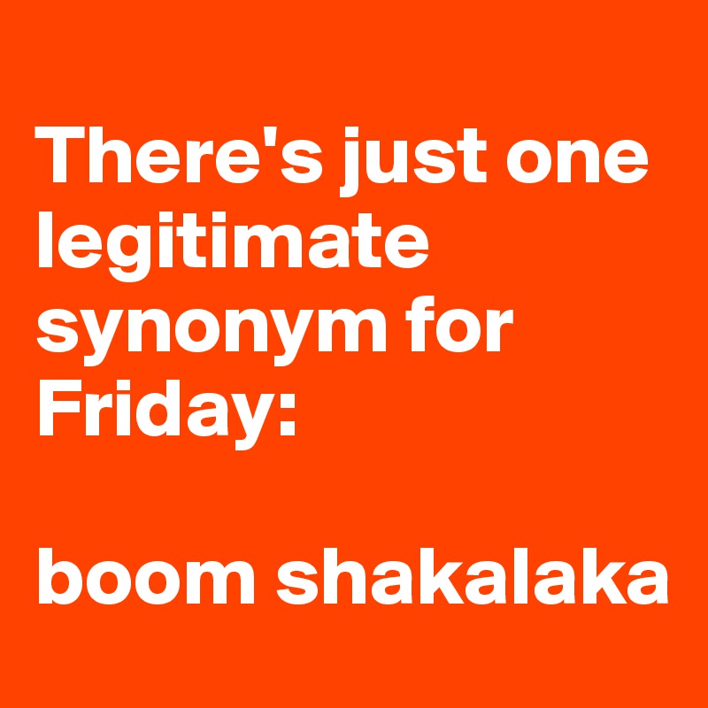 
There's just one legitimate synonym for Friday:

boom shakalaka