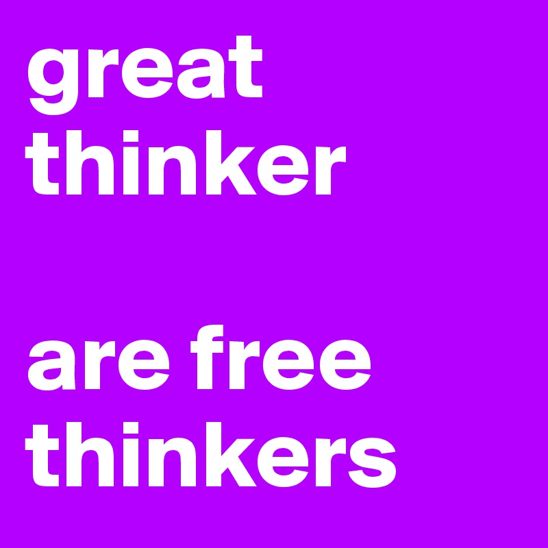 great thinker 

are free thinkers