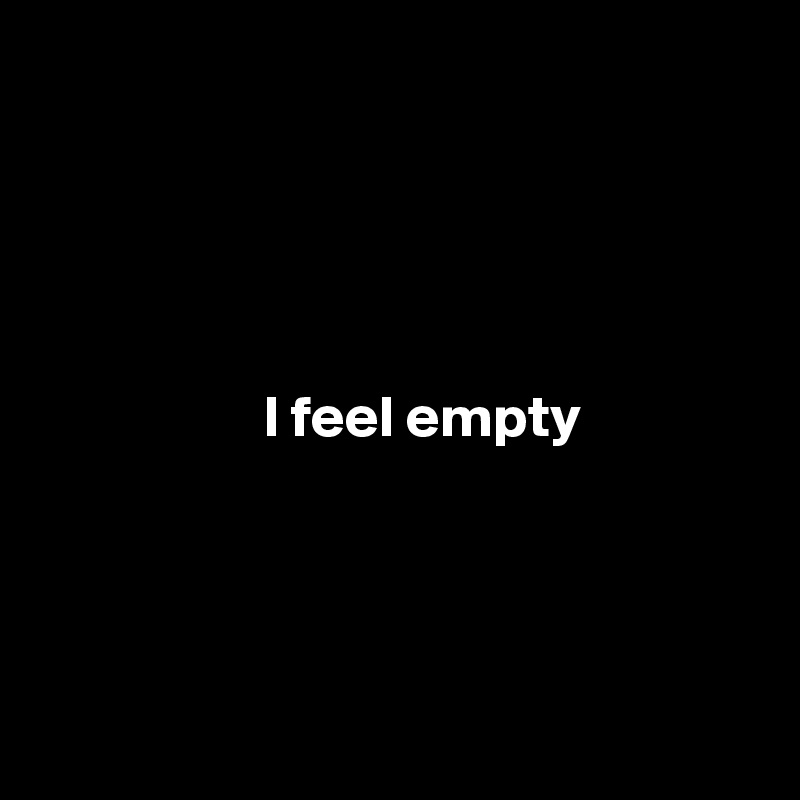 




             
                   I feel empty




