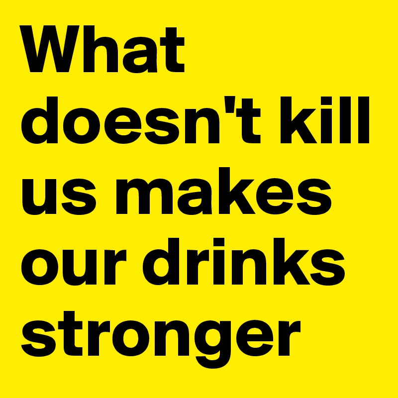 What doesn't kill us makes our drinks stronger